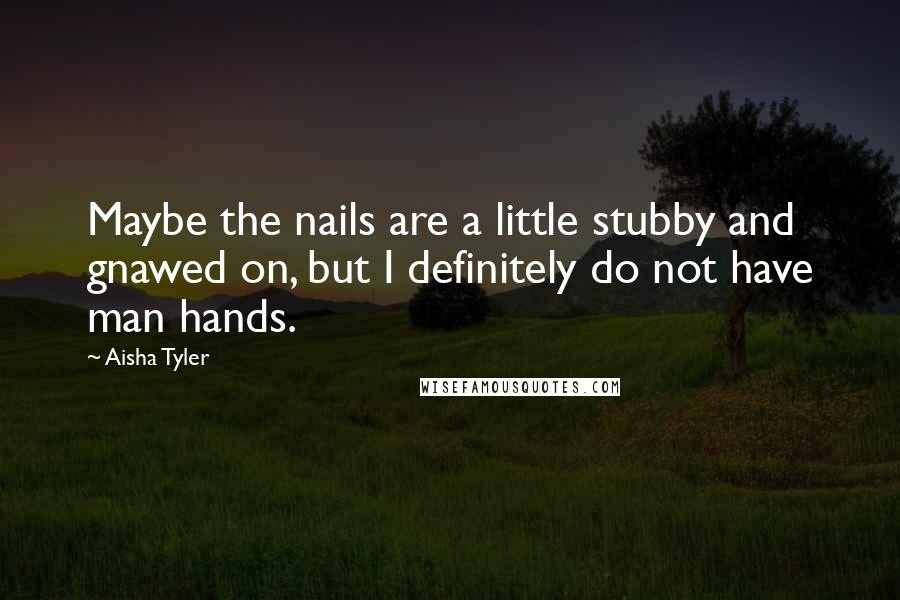 Aisha Tyler Quotes: Maybe the nails are a little stubby and gnawed on, but I definitely do not have man hands.