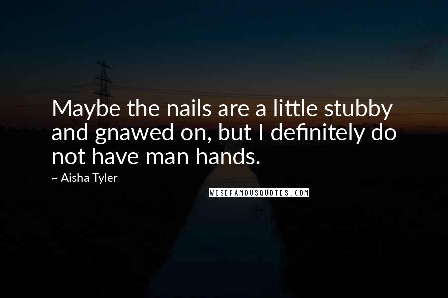 Aisha Tyler Quotes: Maybe the nails are a little stubby and gnawed on, but I definitely do not have man hands.