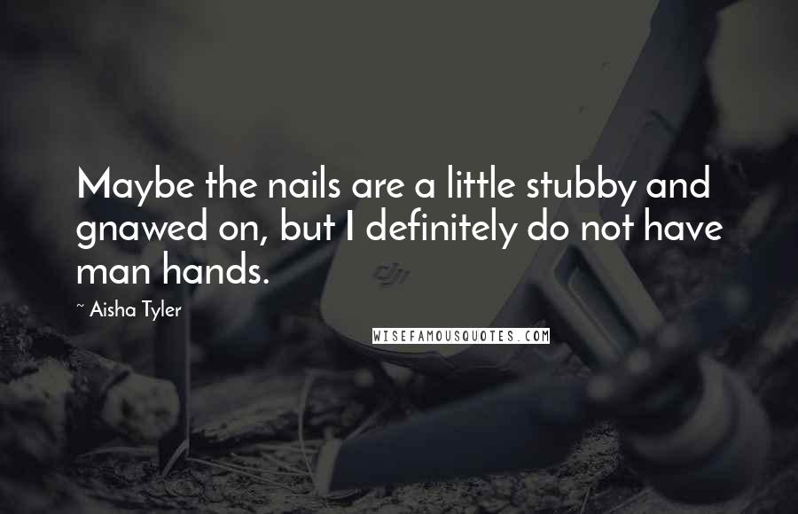 Aisha Tyler Quotes: Maybe the nails are a little stubby and gnawed on, but I definitely do not have man hands.