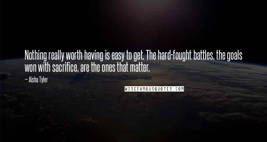 Aisha Tyler Quotes: Nothing really worth having is easy to get. The hard-fought battles, the goals won with sacrifice, are the ones that matter.