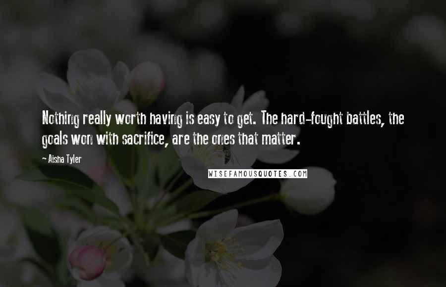 Aisha Tyler Quotes: Nothing really worth having is easy to get. The hard-fought battles, the goals won with sacrifice, are the ones that matter.