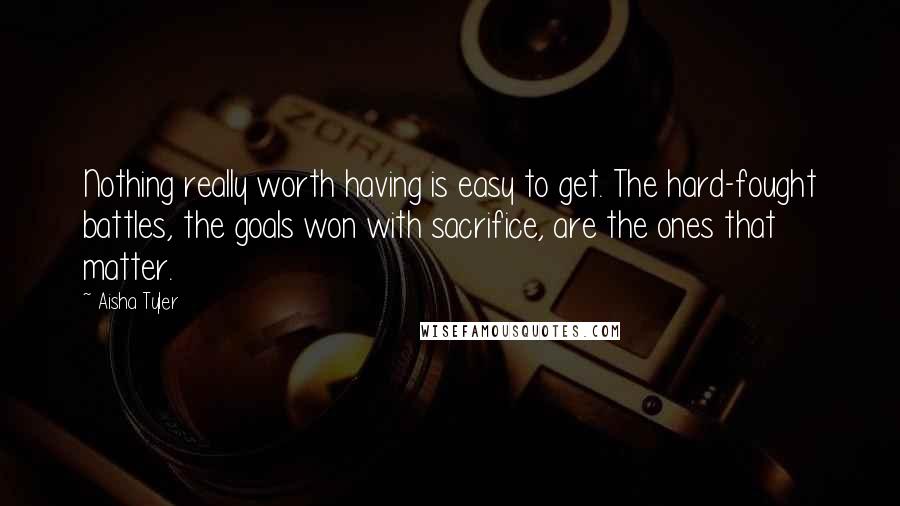 Aisha Tyler Quotes: Nothing really worth having is easy to get. The hard-fought battles, the goals won with sacrifice, are the ones that matter.