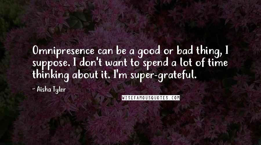 Aisha Tyler Quotes: Omnipresence can be a good or bad thing, I suppose. I don't want to spend a lot of time thinking about it. I'm super-grateful.