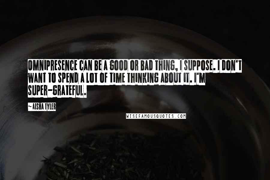 Aisha Tyler Quotes: Omnipresence can be a good or bad thing, I suppose. I don't want to spend a lot of time thinking about it. I'm super-grateful.