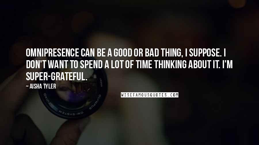 Aisha Tyler Quotes: Omnipresence can be a good or bad thing, I suppose. I don't want to spend a lot of time thinking about it. I'm super-grateful.
