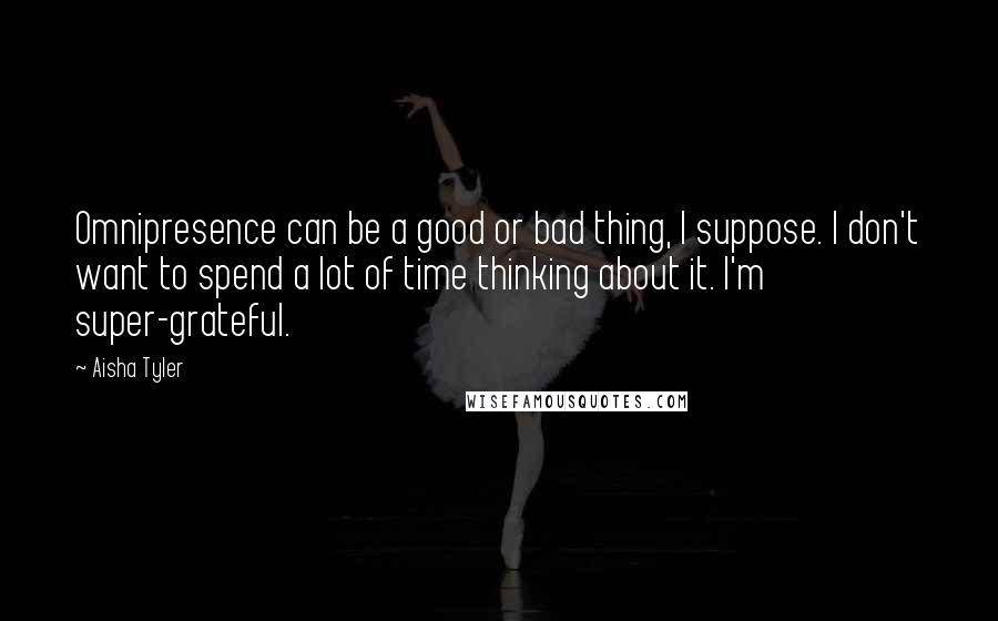 Aisha Tyler Quotes: Omnipresence can be a good or bad thing, I suppose. I don't want to spend a lot of time thinking about it. I'm super-grateful.
