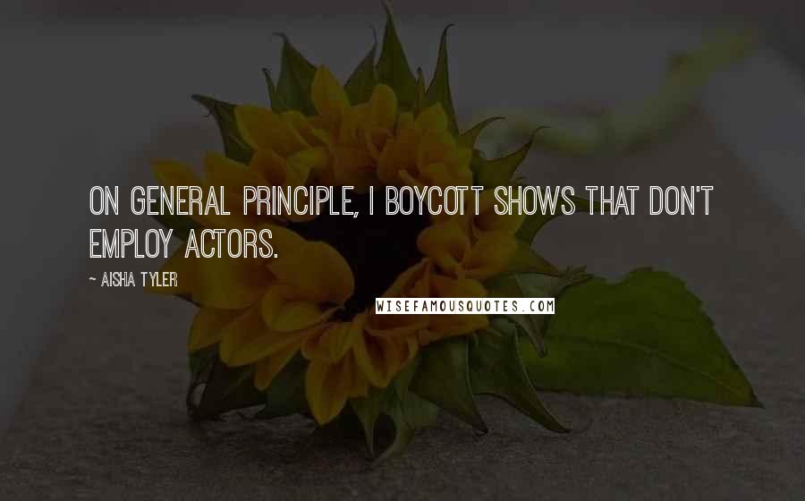 Aisha Tyler Quotes: On general principle, I boycott shows that don't employ actors.