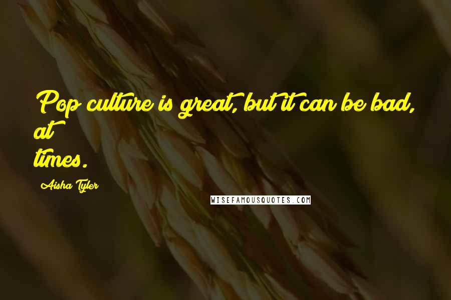 Aisha Tyler Quotes: Pop culture is great, but it can be bad, at times.