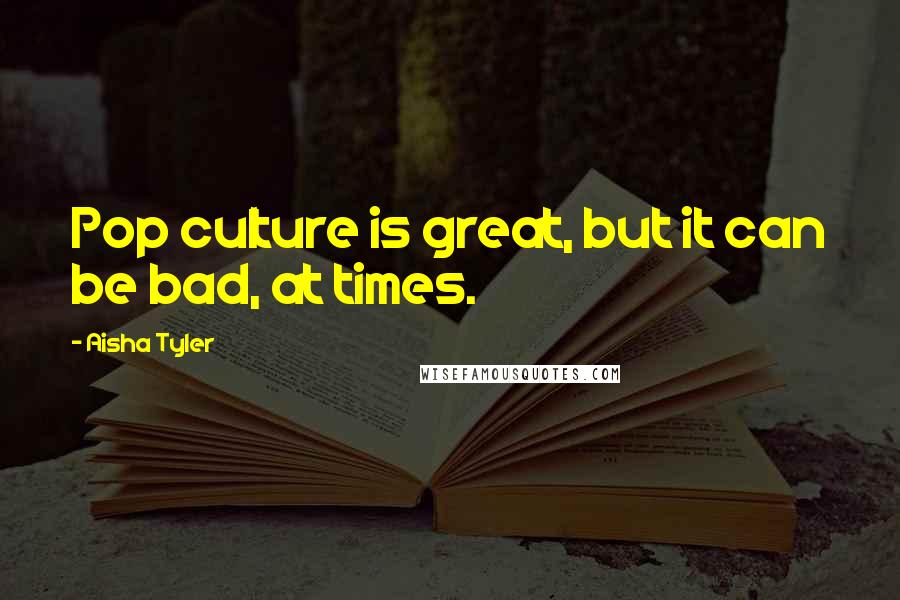 Aisha Tyler Quotes: Pop culture is great, but it can be bad, at times.