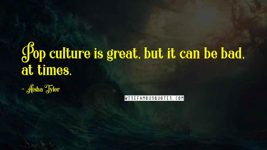 Aisha Tyler Quotes: Pop culture is great, but it can be bad, at times.