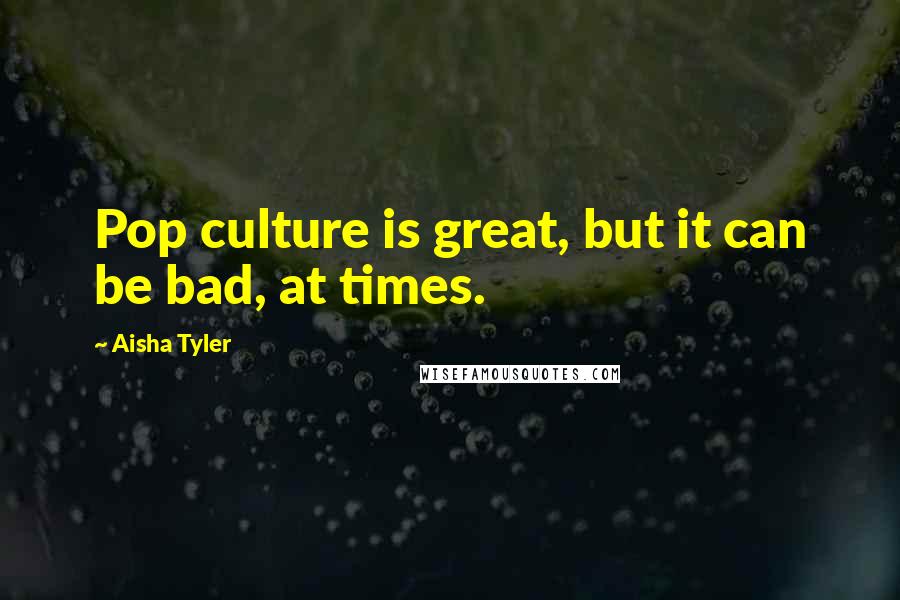 Aisha Tyler Quotes: Pop culture is great, but it can be bad, at times.