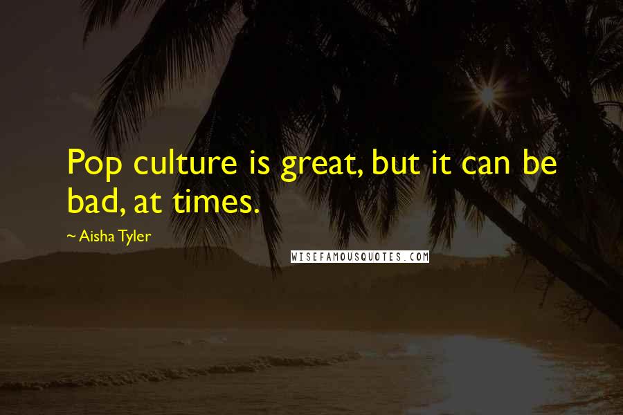 Aisha Tyler Quotes: Pop culture is great, but it can be bad, at times.