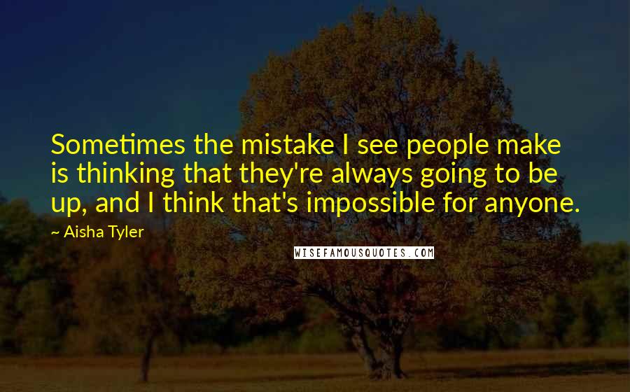 Aisha Tyler Quotes: Sometimes the mistake I see people make is thinking that they're always going to be up, and I think that's impossible for anyone.