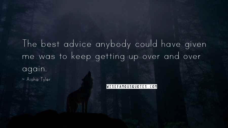Aisha Tyler Quotes: The best advice anybody could have given me was to keep getting up over and over again.