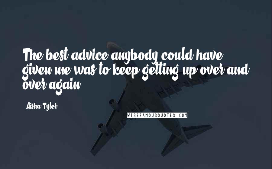 Aisha Tyler Quotes: The best advice anybody could have given me was to keep getting up over and over again.