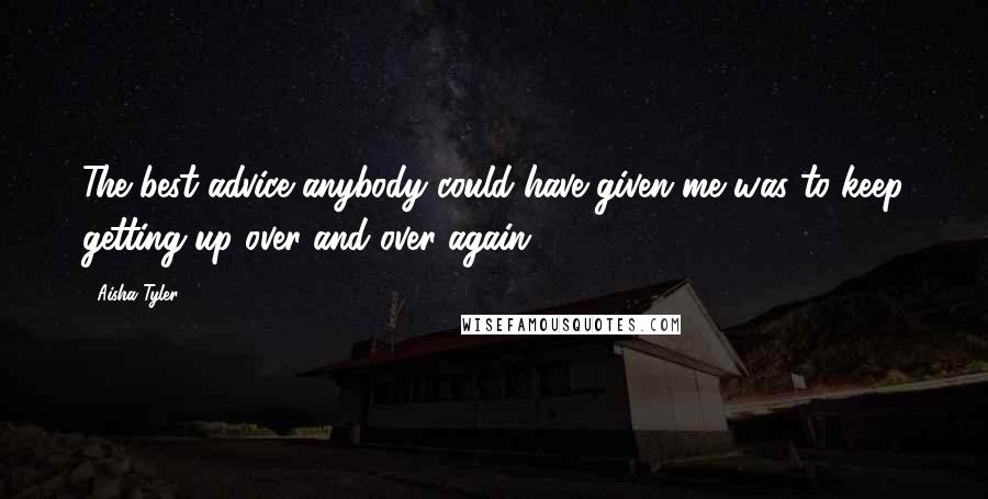 Aisha Tyler Quotes: The best advice anybody could have given me was to keep getting up over and over again.