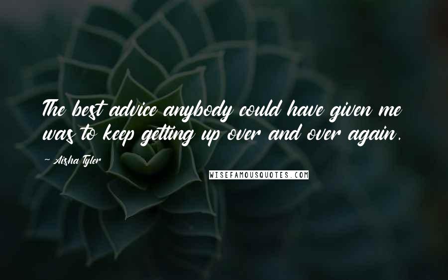 Aisha Tyler Quotes: The best advice anybody could have given me was to keep getting up over and over again.