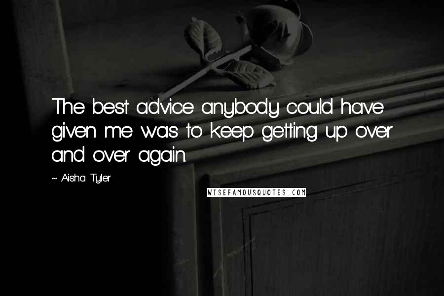 Aisha Tyler Quotes: The best advice anybody could have given me was to keep getting up over and over again.