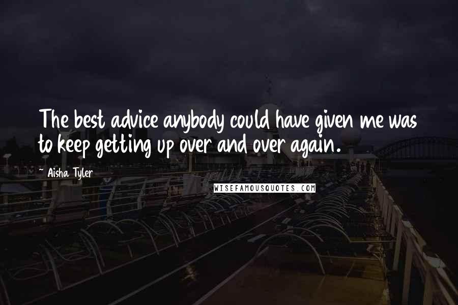 Aisha Tyler Quotes: The best advice anybody could have given me was to keep getting up over and over again.