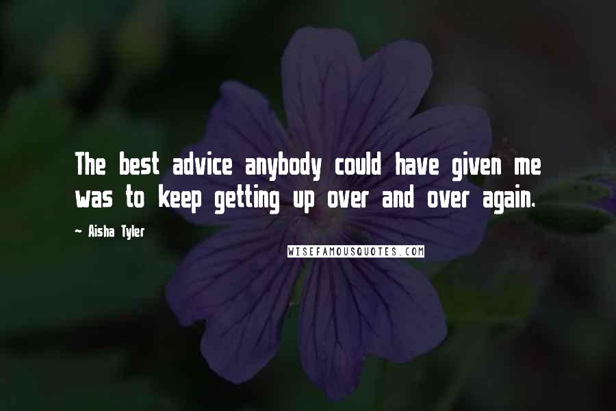 Aisha Tyler Quotes: The best advice anybody could have given me was to keep getting up over and over again.