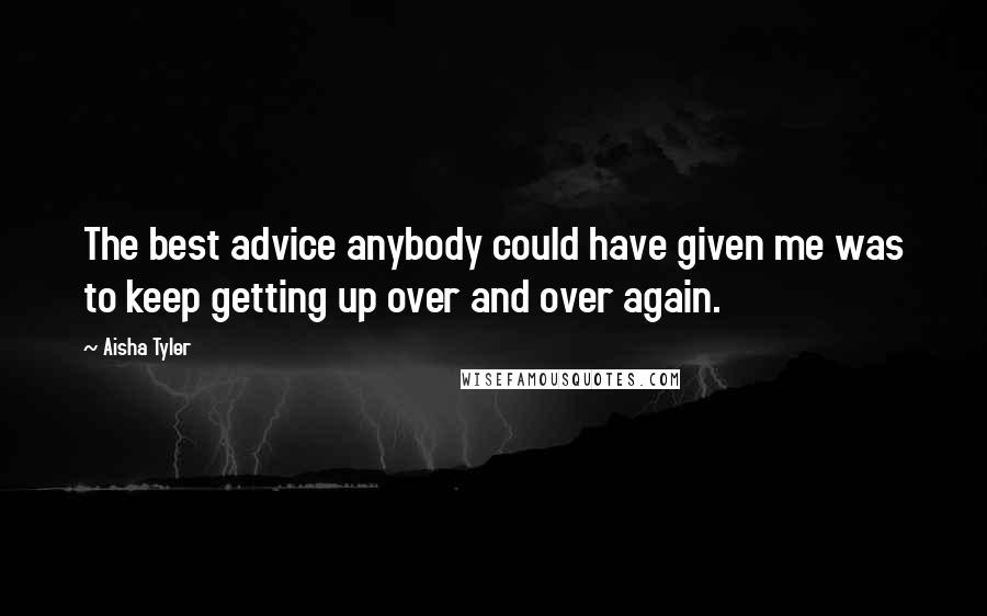 Aisha Tyler Quotes: The best advice anybody could have given me was to keep getting up over and over again.