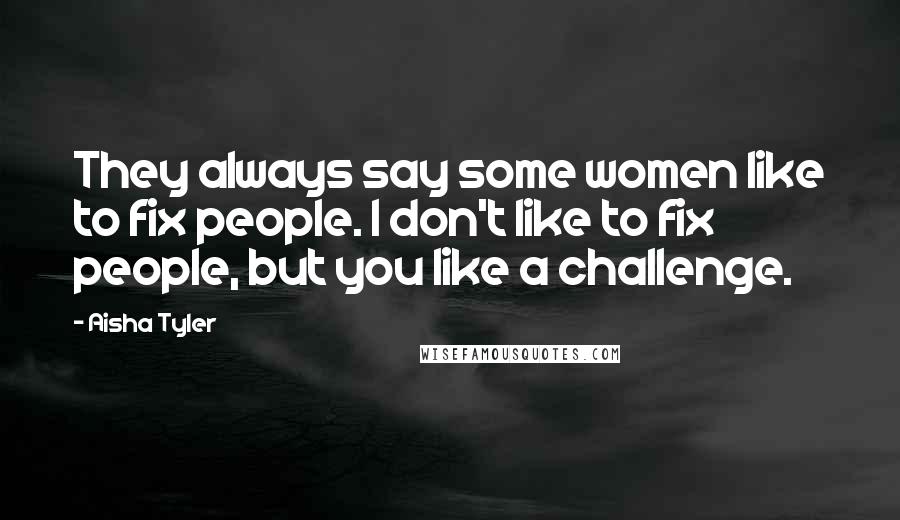 Aisha Tyler Quotes: They always say some women like to fix people. I don't like to fix people, but you like a challenge.
