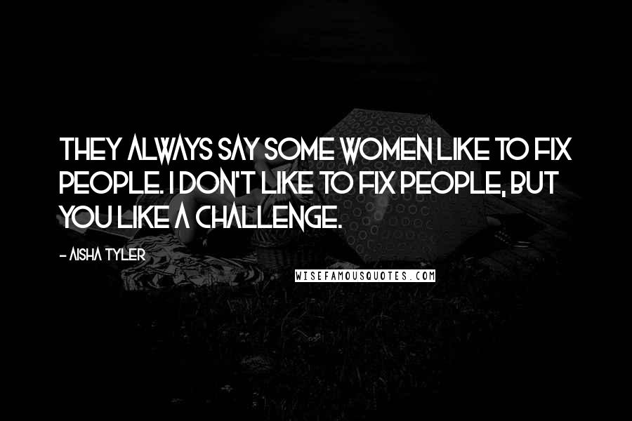 Aisha Tyler Quotes: They always say some women like to fix people. I don't like to fix people, but you like a challenge.