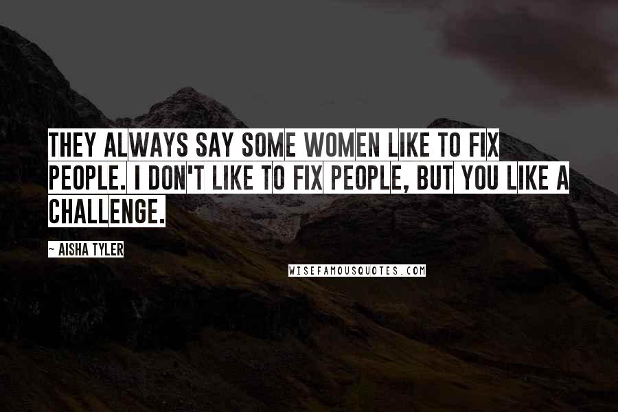 Aisha Tyler Quotes: They always say some women like to fix people. I don't like to fix people, but you like a challenge.