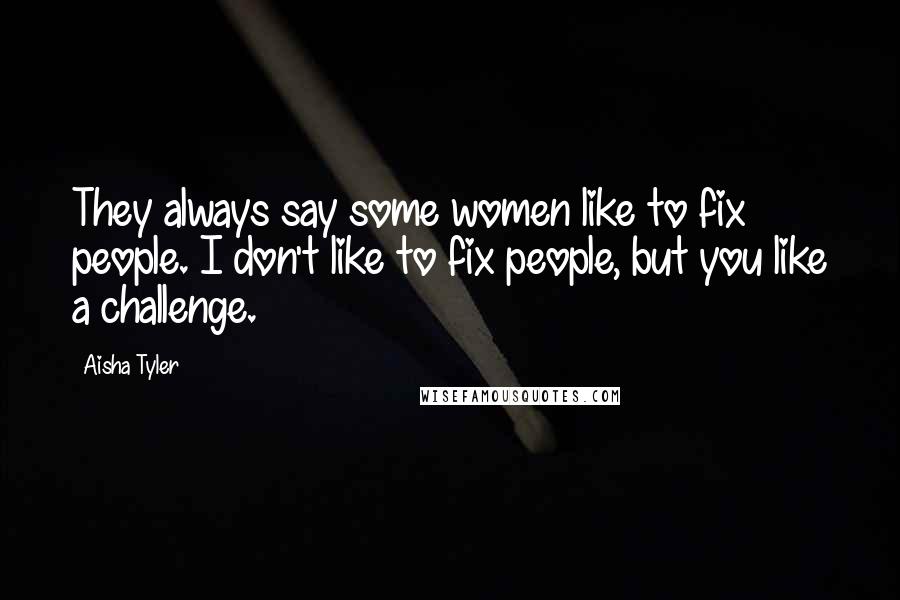 Aisha Tyler Quotes: They always say some women like to fix people. I don't like to fix people, but you like a challenge.