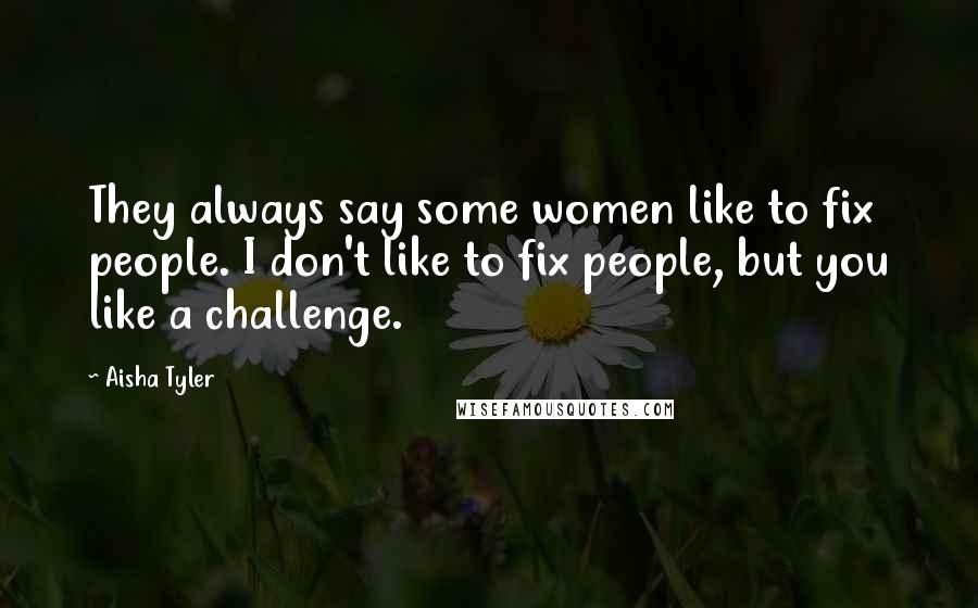 Aisha Tyler Quotes: They always say some women like to fix people. I don't like to fix people, but you like a challenge.