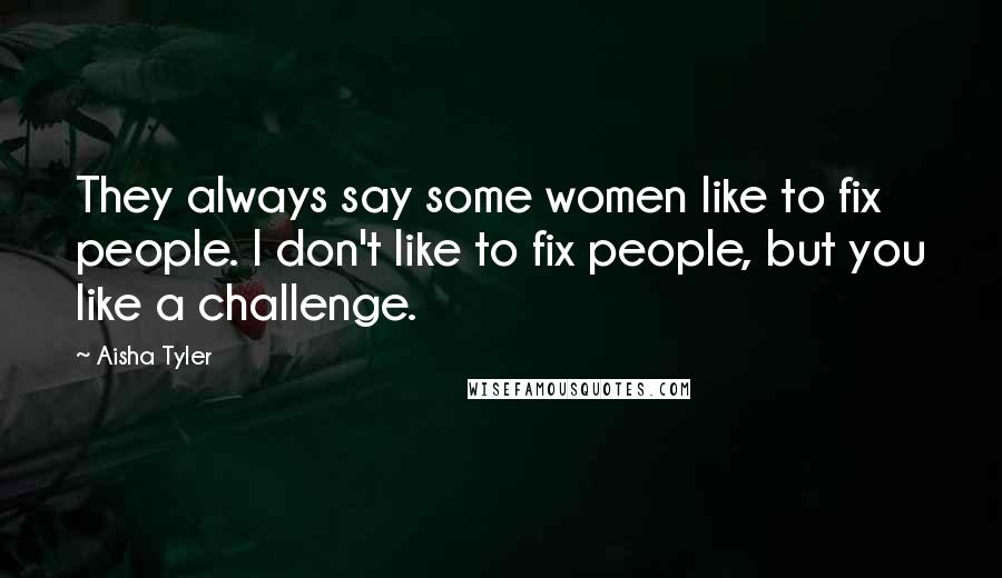Aisha Tyler Quotes: They always say some women like to fix people. I don't like to fix people, but you like a challenge.