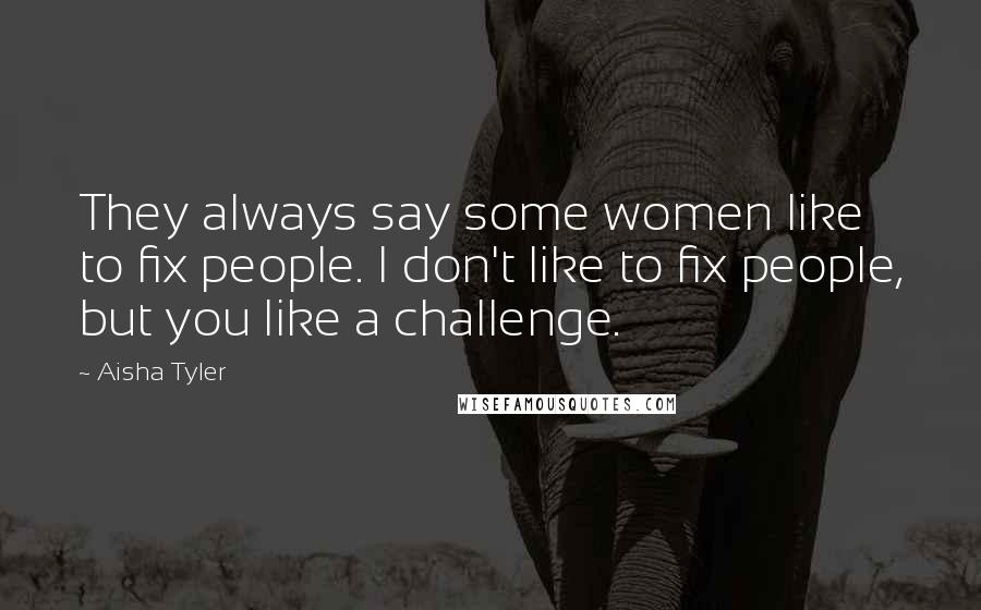 Aisha Tyler Quotes: They always say some women like to fix people. I don't like to fix people, but you like a challenge.