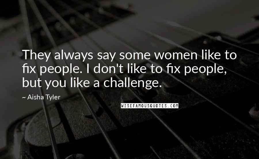 Aisha Tyler Quotes: They always say some women like to fix people. I don't like to fix people, but you like a challenge.