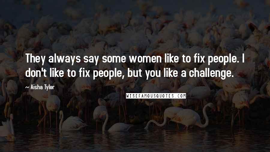 Aisha Tyler Quotes: They always say some women like to fix people. I don't like to fix people, but you like a challenge.