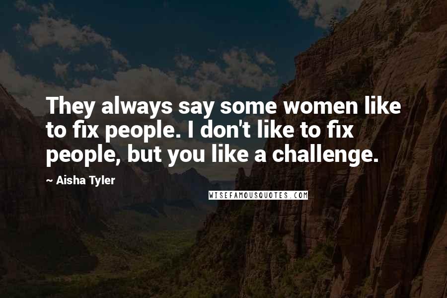 Aisha Tyler Quotes: They always say some women like to fix people. I don't like to fix people, but you like a challenge.
