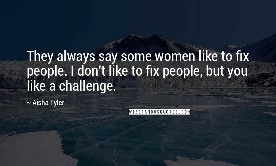 Aisha Tyler Quotes: They always say some women like to fix people. I don't like to fix people, but you like a challenge.