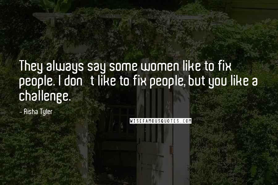 Aisha Tyler Quotes: They always say some women like to fix people. I don't like to fix people, but you like a challenge.