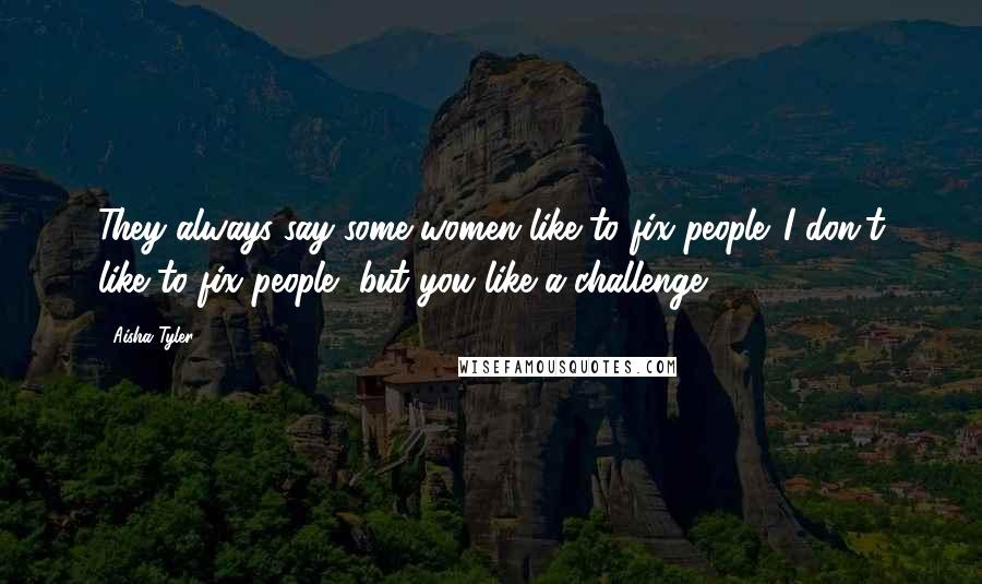 Aisha Tyler Quotes: They always say some women like to fix people. I don't like to fix people, but you like a challenge.