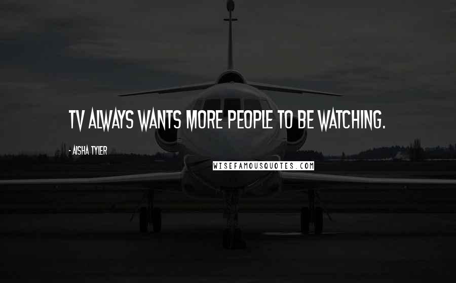 Aisha Tyler Quotes: TV always wants more people to be watching.