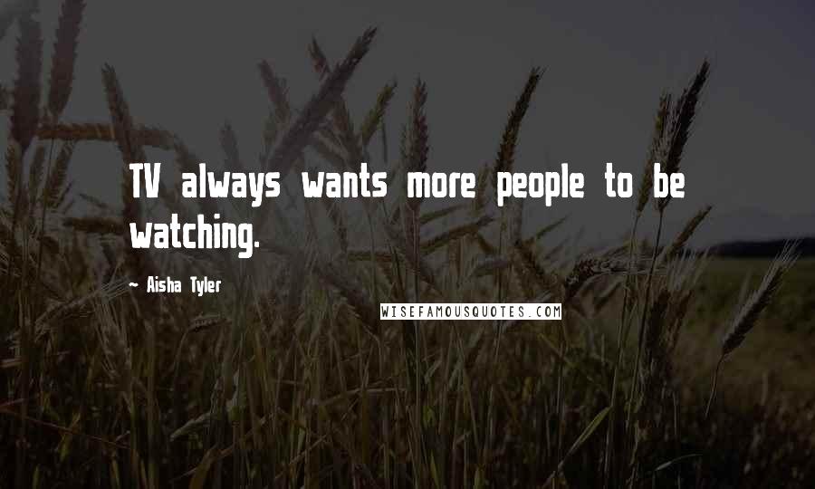 Aisha Tyler Quotes: TV always wants more people to be watching.