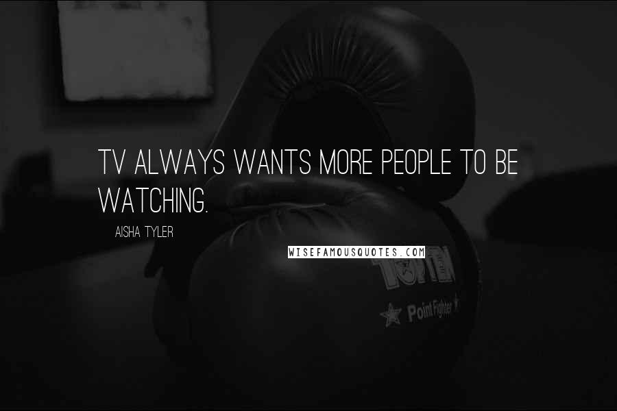Aisha Tyler Quotes: TV always wants more people to be watching.