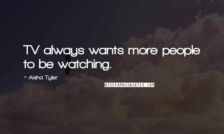 Aisha Tyler Quotes: TV always wants more people to be watching.