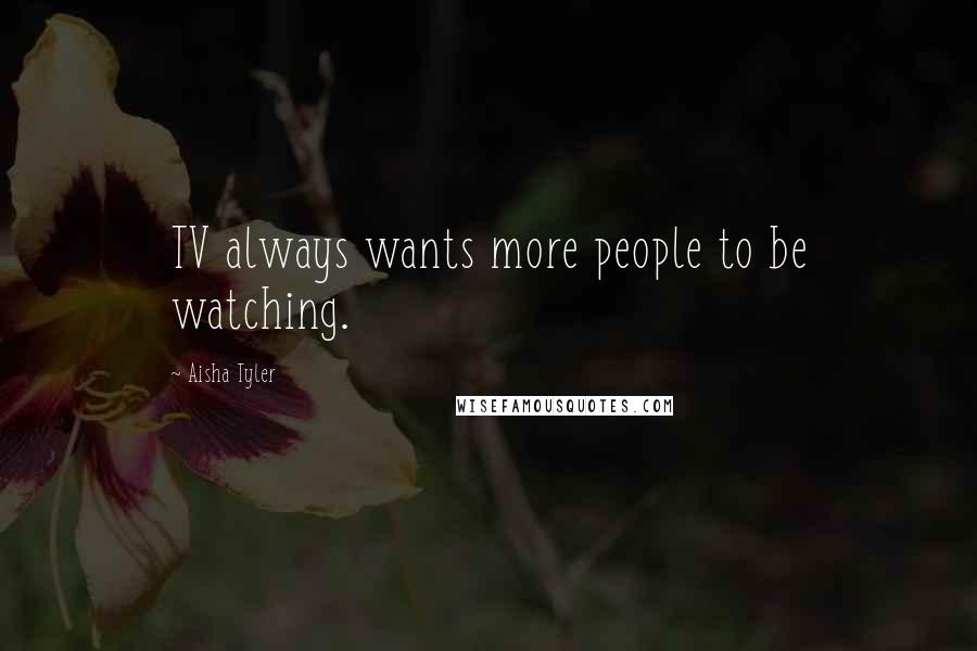 Aisha Tyler Quotes: TV always wants more people to be watching.