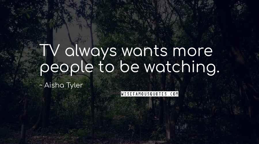 Aisha Tyler Quotes: TV always wants more people to be watching.