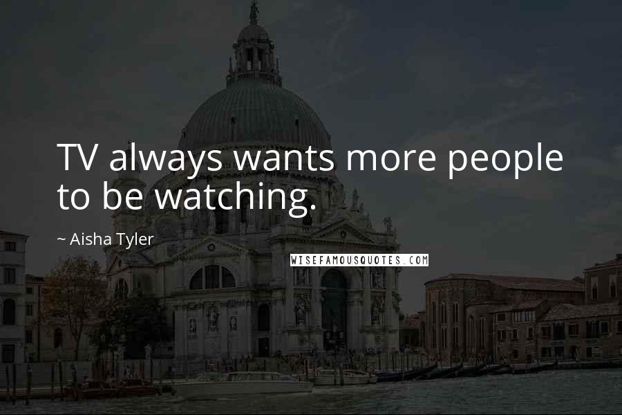 Aisha Tyler Quotes: TV always wants more people to be watching.