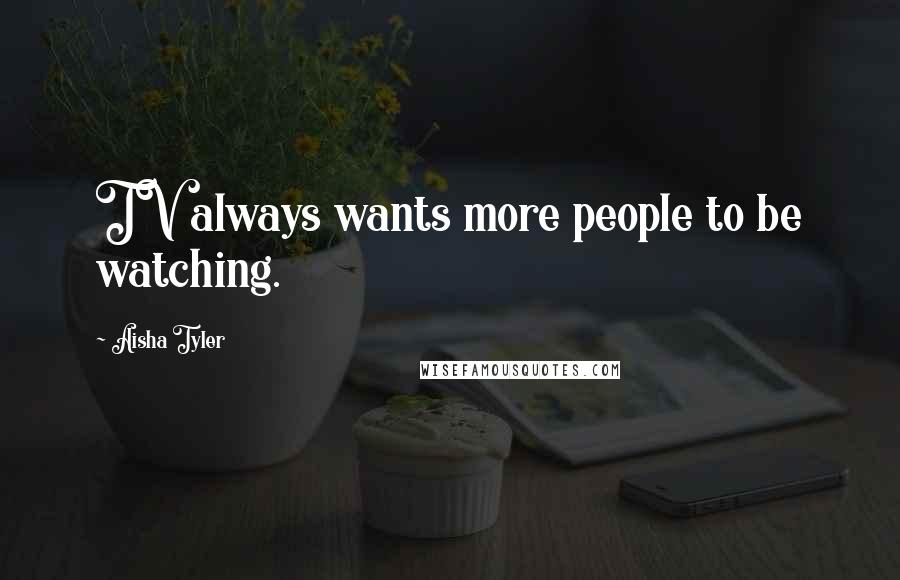 Aisha Tyler Quotes: TV always wants more people to be watching.
