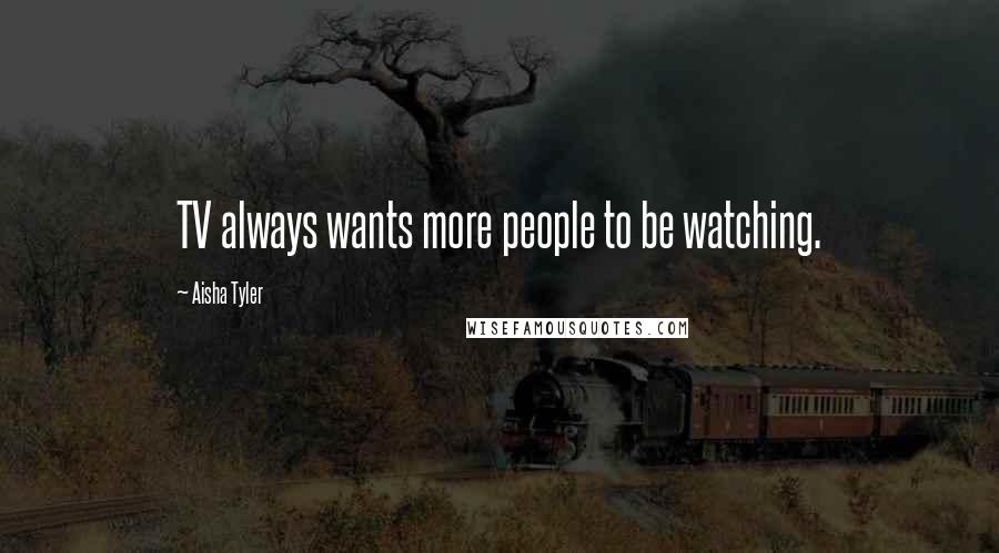 Aisha Tyler Quotes: TV always wants more people to be watching.