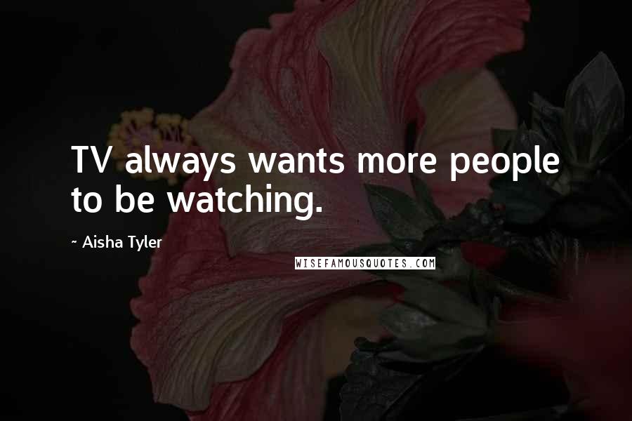 Aisha Tyler Quotes: TV always wants more people to be watching.