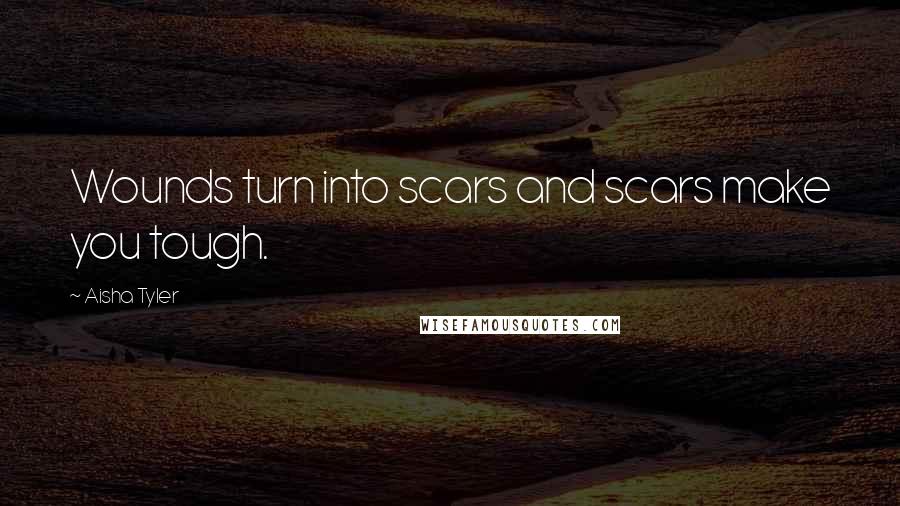 Aisha Tyler Quotes: Wounds turn into scars and scars make you tough.