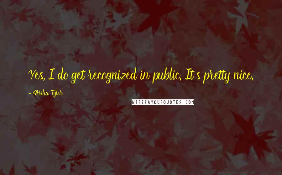 Aisha Tyler Quotes: Yes, I do get recognized in public. It's pretty nice.